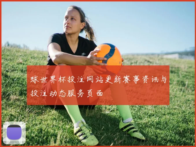 球世界杯投注网站更新赛事资讯与投注动态服务页面
