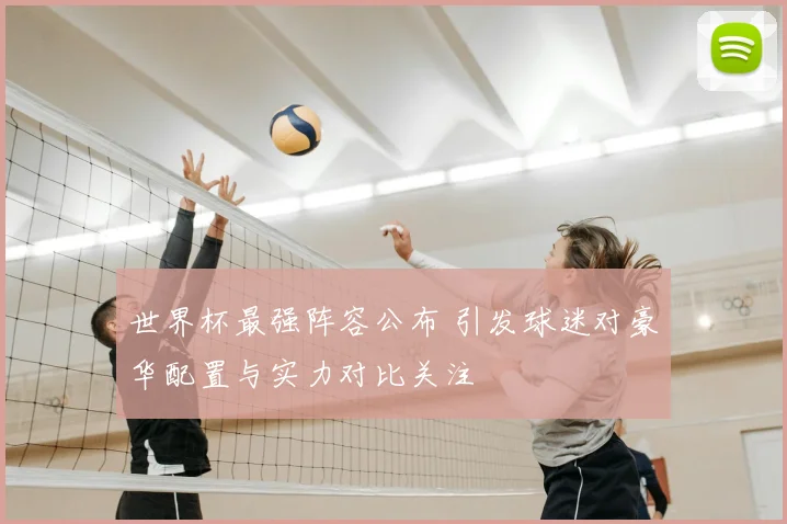 世界杯最强阵容公布 引发球迷对豪华配置与实力对比关注