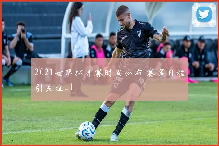2021世界杯开赛时间公布 赛事日程引关注_1