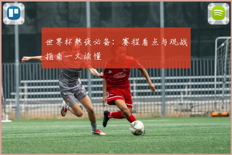 世界杯熬夜必备:赛程看点与观战指南一文读懂