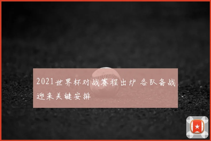 2021世界杯对战赛程出炉 各队备战迎来关键安排