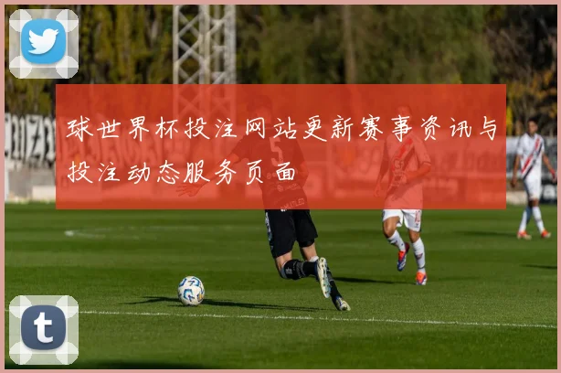 球世界杯投注网站更新赛事资讯与投注动态服务页面