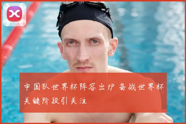中国队世界杯阵容出炉 备战世界杯关键阶段引关注