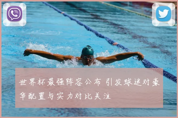 世界杯最强阵容公布 引发球迷对豪华配置与实力对比关注