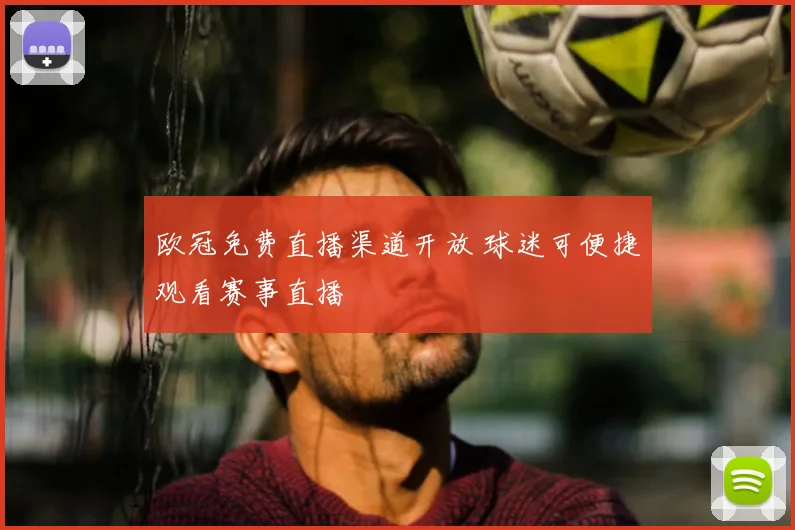 欧冠免费直播渠道开放 球迷可便捷观看赛事直播