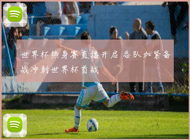 世界杯热身赛直播开启 各队加紧备战冲刺世界杯首战