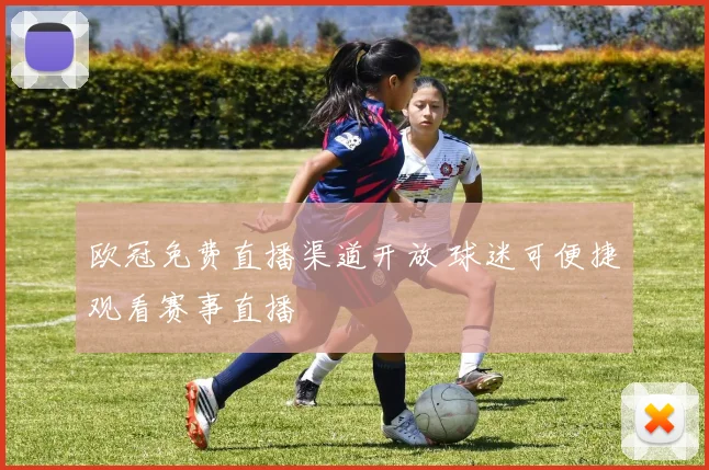 欧冠免费直播渠道开放 球迷可便捷观看赛事直播