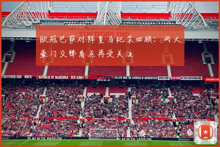 欧冠巴萨对阵皇马纪录回顾：两大豪门交锋看点再受关注