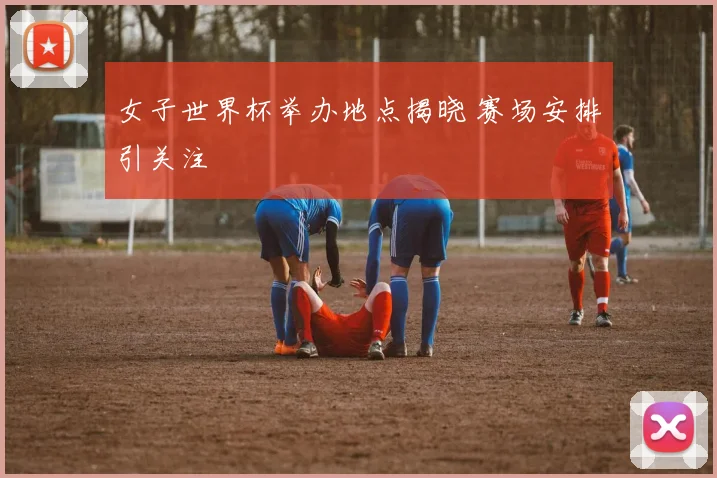 女子世界杯举办地点揭晓 赛场安排引关注